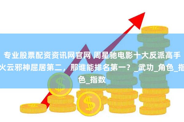 专业股票配资资讯网官网 周星驰电影十大反派高手，火云邪神屈居第二，那谁能排名第一？_武功_角色_指数