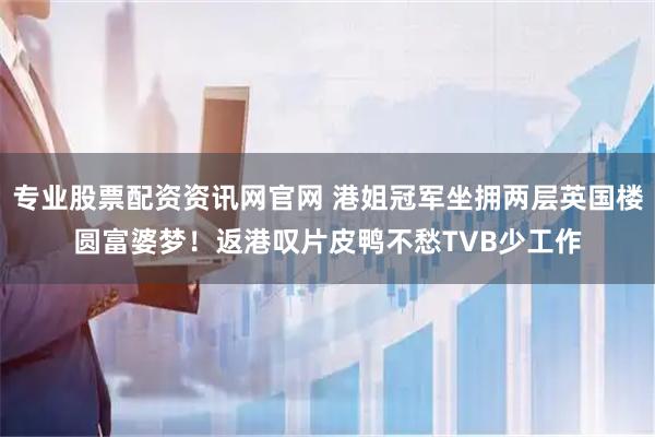 专业股票配资资讯网官网 港姐冠军坐拥两层英国楼圆富婆梦！返港叹片皮鸭不愁TVB少工作