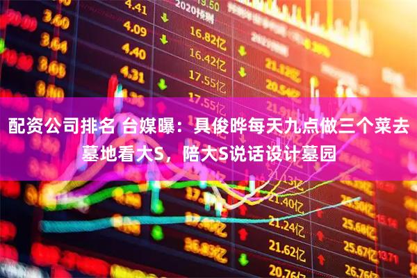 配资公司排名 台媒曝：具俊晔每天九点做三个菜去墓地看大S，陪大S说话设计墓园