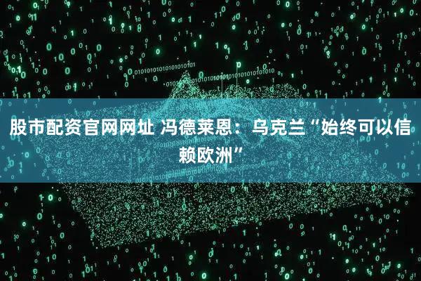 股市配资官网网址 冯德莱恩：乌克兰“始终可以信赖欧洲”