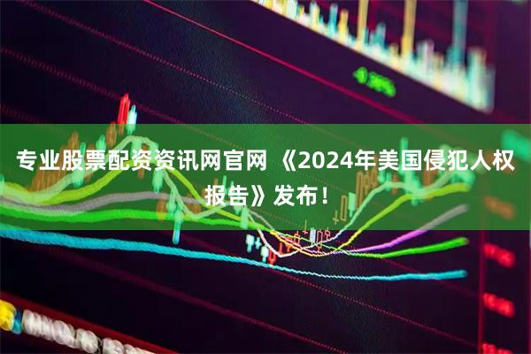 专业股票配资资讯网官网 《2024年美国侵犯人权报告》发布！
