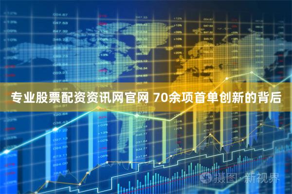 专业股票配资资讯网官网 70余项首单创新的背后