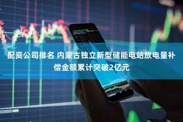 配资公司排名 内蒙古独立新型储能电站放电量补偿金额累计突破2亿元