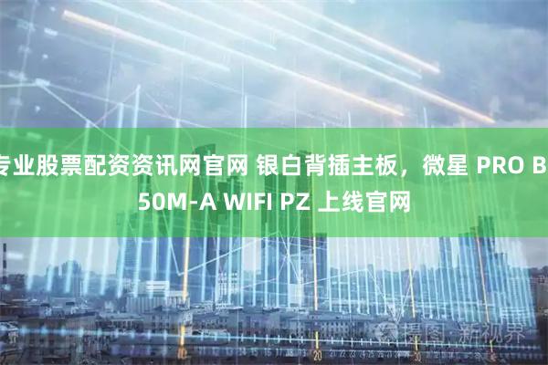 专业股票配资资讯网官网 银白背插主板，微星 PRO B850M-A WIFI PZ 上线官网