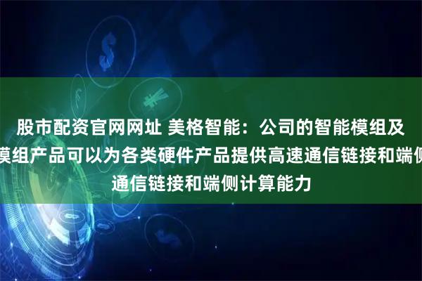 股市配资官网网址 美格智能：公司的智能模组及高算力AI模组产品可以为各类硬件产品提供高速通信链接和端侧计算能力
