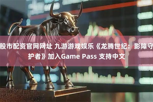 股市配资官网网址 九游游戏娱乐《龙腾世纪：影障守护者》加入Game Pass 支持中文