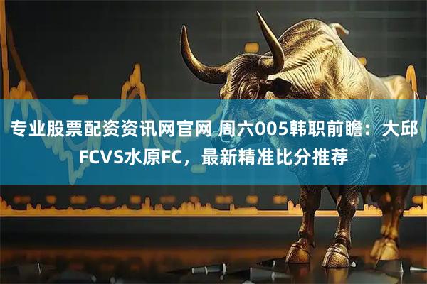 专业股票配资资讯网官网 周六005韩职前瞻:大邱FCVS水原FC,最新精准比分推荐