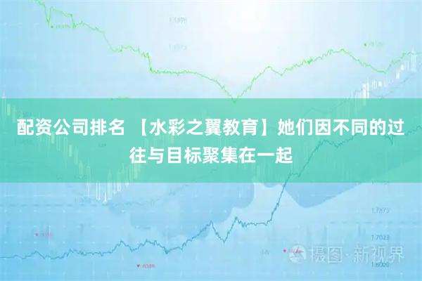 配资公司排名 【水彩之翼教育】她们因不同的过往与目标聚集在一起