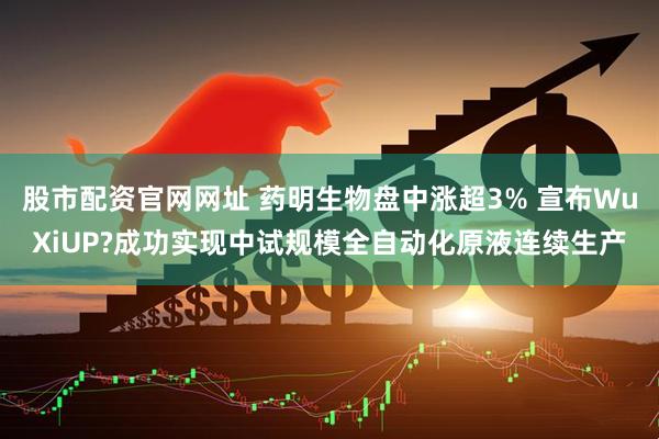 股市配资官网网址 药明生物盘中涨超3% 宣布WuXiUP?成功实现中试规模全自动化原液连续生产