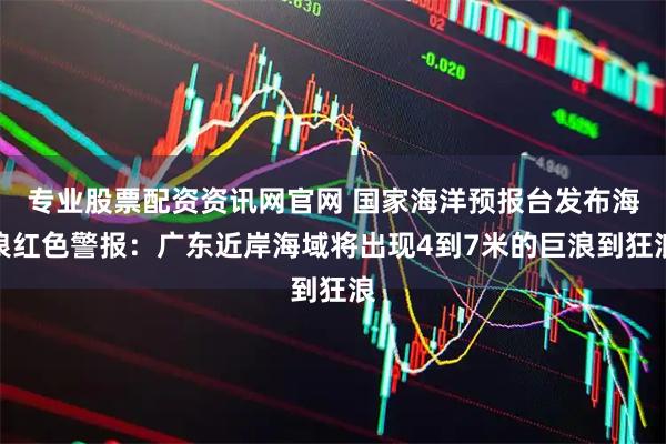 专业股票配资资讯网官网 国家海洋预报台发布海浪红色警报：广东近岸海域将出现4到7米的巨浪到狂浪