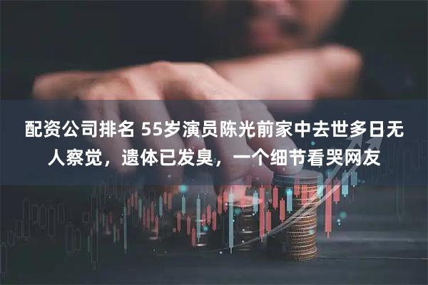 配资公司排名 55岁演员陈光前家中去世多日无人察觉，遗体已发臭，一个细节看哭网友