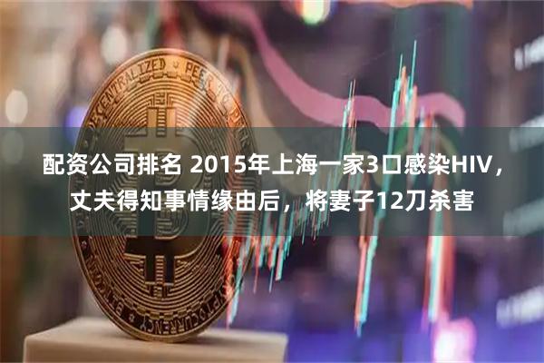 配资公司排名 2015年上海一家3口感染HIV，丈夫得知事情缘由后，将妻子12刀杀害