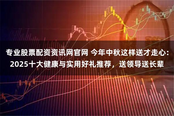 专业股票配资资讯网官网 今年中秋这样送才走心：2025十大健康与实用好礼推荐，送领导送长辈