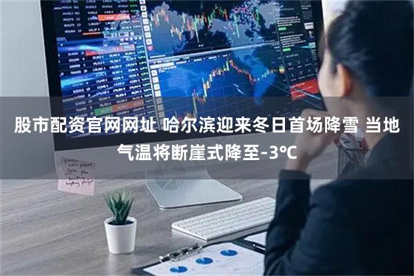 股市配资官网网址 哈尔滨迎来冬日首场降雪 当地气温将断崖式降至-3℃