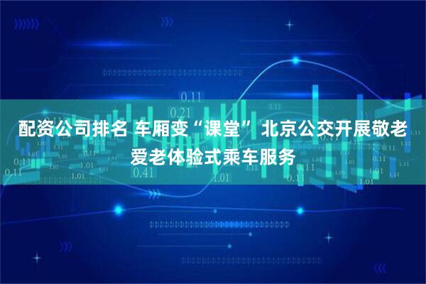 配资公司排名 车厢变“课堂” 北京公交开展敬老爱老体验式乘车服务