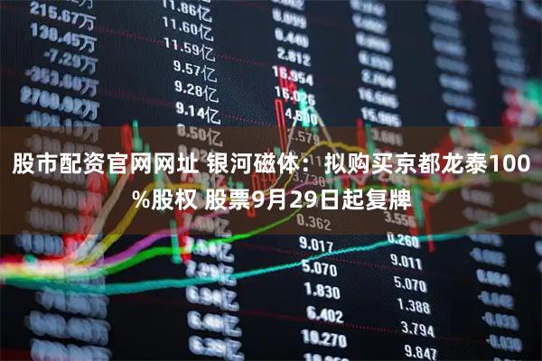 股市配资官网网址 银河磁体：拟购买京都龙泰100%股权 股票9月29日起复牌