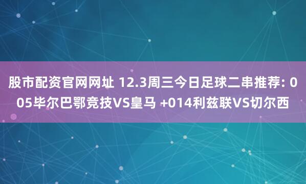 股市配资官网网址 12.3周三今日足球二串推荐: 005毕尔巴鄂竞技VS皇马 +014利兹联VS切尔西
