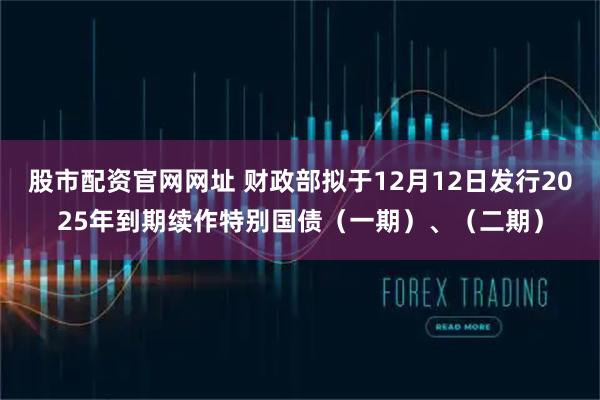 股市配资官网网址 财政部拟于12月12日发行2025年到期续作特别国债（一期）、（二期）