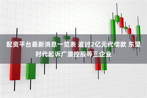 配资平台最新消息一览表 追讨2亿元代偿款 东望时代起诉广厦控股等三企业