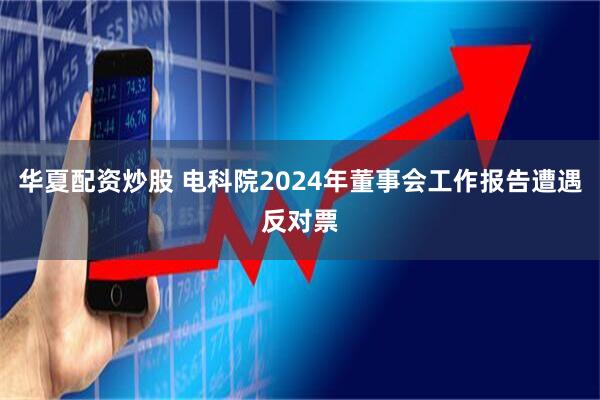 华夏配资炒股 电科院2024年董事会工作报告遭遇反对票