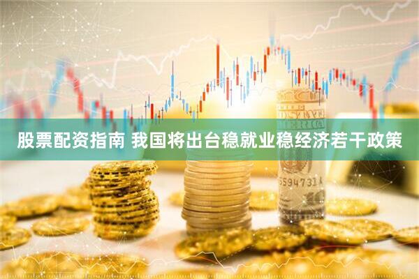 股票配资指南 我国将出台稳就业稳经济若干政策