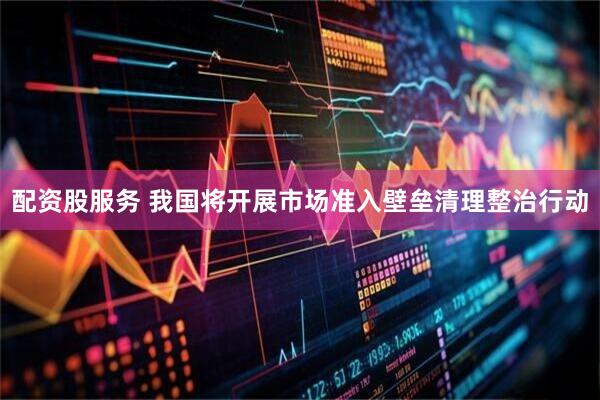 配资股服务 我国将开展市场准入壁垒清理整治行动