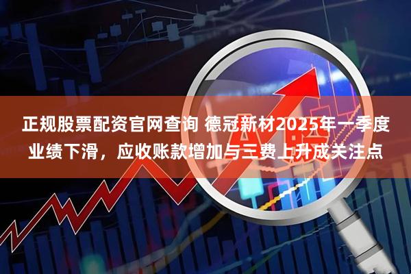 正规股票配资官网查询 德冠新材2025年一季度业绩下滑，应收账款增加与三费上升成关注点