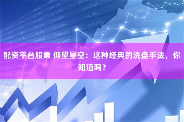 配资平台股票 仰望星空:这种经典的洗盘手法,你知道吗?