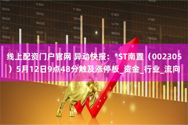 线上配资门户官网 异动快报：*ST南置（002305）5月12日9点48分触及涨停板_资金_行业_流向