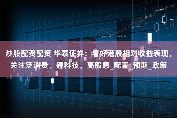 炒股配资配资 华泰证券：看好港股相对收益表现，关注泛消费、硬科技、高股息_配置_预期_政策
