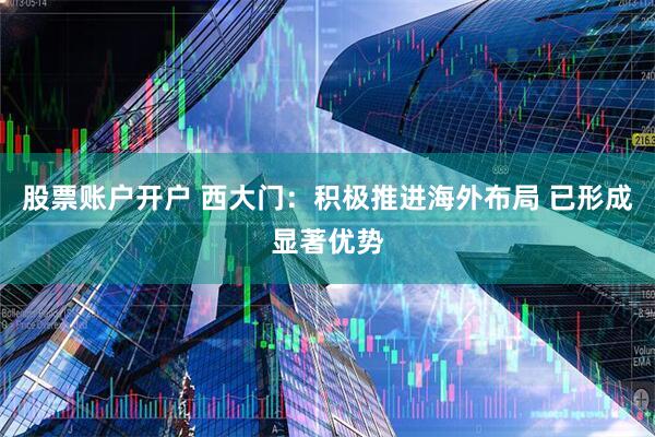 股票账户开户 西大门：积极推进海外布局 已形成显著优势