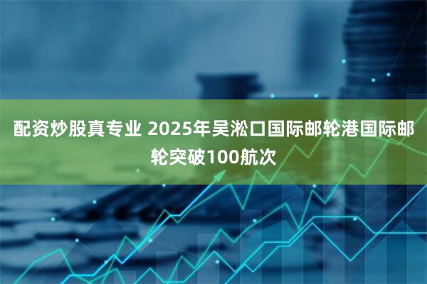 配资炒股真专业 2025年吴淞口国际邮轮港国际邮轮突破100航次