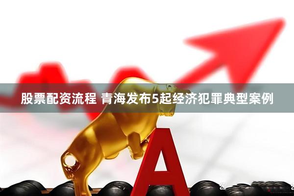 股票配资流程 青海发布5起经济犯罪典型案例