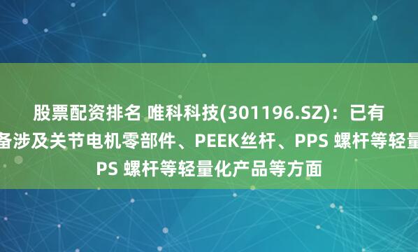 股票配资排名 唯科科技(301196.SZ)：已有或潜在技术储备涉及关节电机零部件、PEEK丝杆、PPS 螺杆等轻量化产品等方面