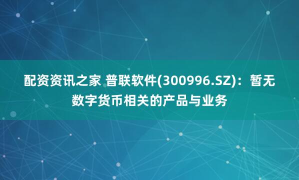 配资资讯之家 普联软件(300996.SZ)：暂无数字货币相关的产品与业务
