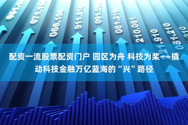 配资一流股票配资门户 园区为舟 科技为桨——撬动科技金融万亿蓝海的“兴”路径