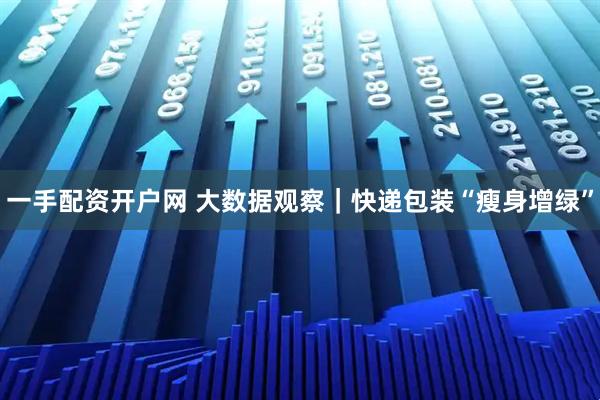 一手配资开户网 大数据观察｜快递包装“瘦身增绿”