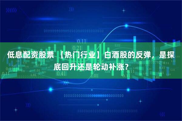 低息配资股票 【热门行业】白酒股的反弹，是探底回升还是轮动补涨？