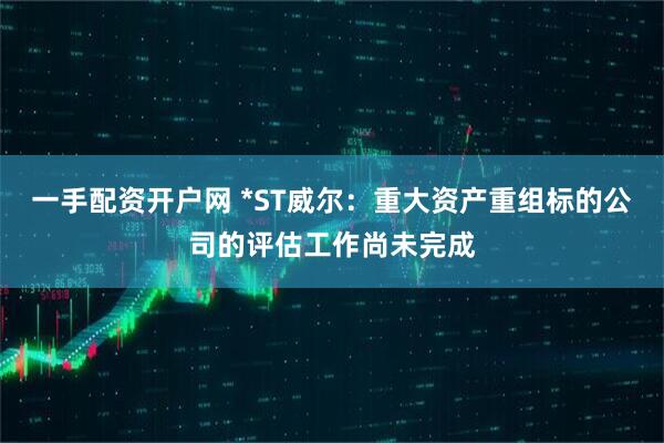 一手配资开户网 *ST威尔：重大资产重组标的公司的评估工作尚未完成