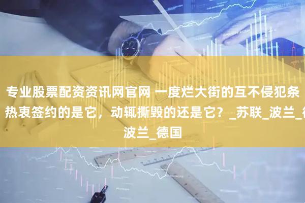 专业股票配资资讯网官网 一度烂大街的互不侵犯条约，热衷签约的是它，动辄撕毁的还是它？_苏联_波兰_德国