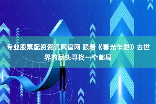 专业股票配资资讯网官网 跟着《春光乍泄》去世界的尽头寻找一个邮局