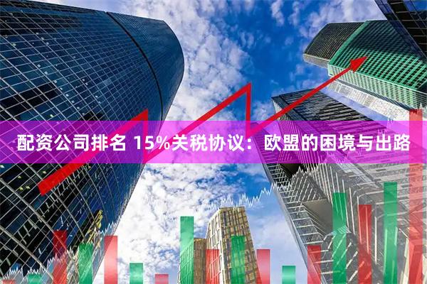 配资公司排名 15%关税协议：欧盟的困境与出路