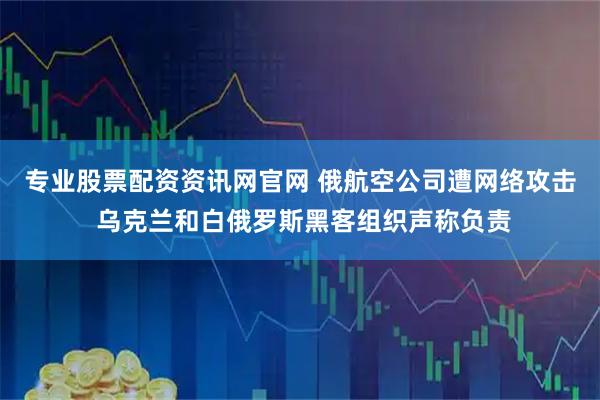 专业股票配资资讯网官网 俄航空公司遭网络攻击 乌克兰和白俄罗斯黑客组织声称负责
