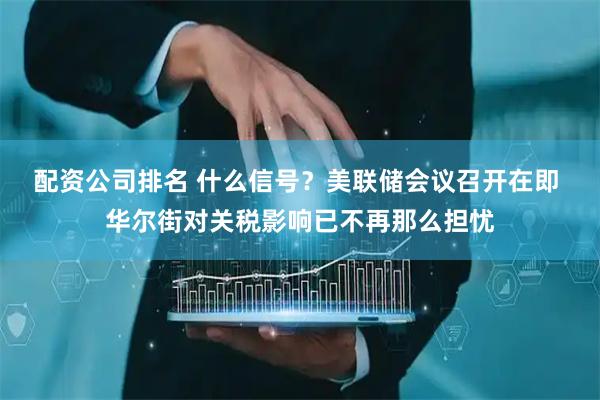 配资公司排名 什么信号？美联储会议召开在即 华尔街对关税影响已不再那么担忧