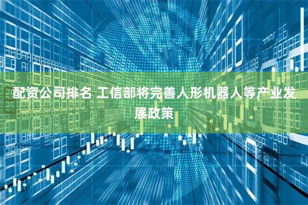 配资公司排名 工信部将完善人形机器人等产业发展政策