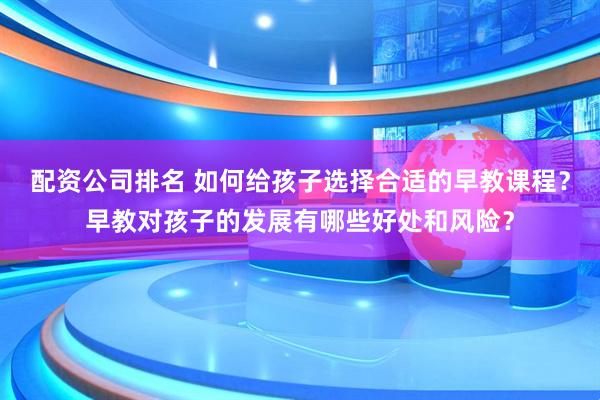 配资公司排名 如何给孩子选择合适的早教课程？早教对孩子的发展有哪些好处和风险？