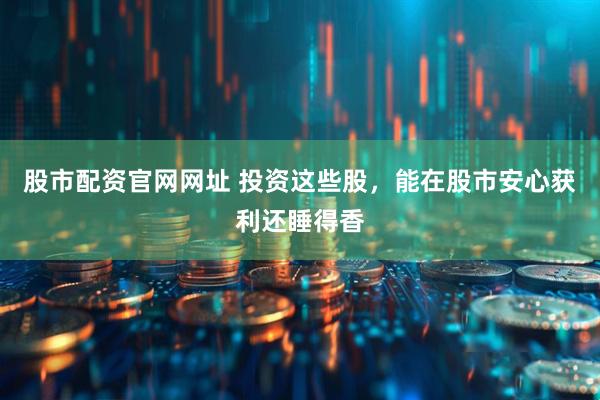 股市配资官网网址 投资这些股,能在股市安心获利还睡得香