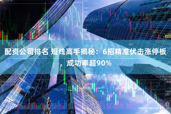 配资公司排名 短线高手揭秘：6招精准伏击涨停板，成功率超90%