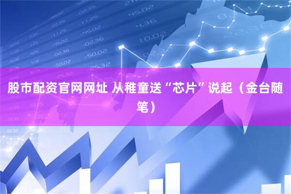 股市配资官网网址 从稚童送“芯片”说起（金台随笔）