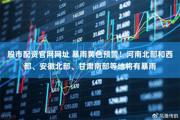 股市配资官网网址 暴雨黄色预警！河南北部和西部、安徽北部、甘肃南部等地将有暴雨